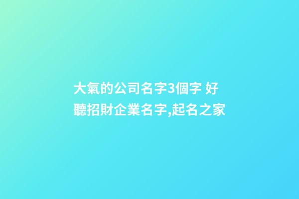 大氣的公司名字3個字 好聽招財企業名字,起名之家-第1張-公司起名-玄機派